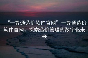 “一算通造價(jià)軟件官網(wǎng)”一算通造價(jià)軟件官網(wǎng)，探索造價(jià)管理的數字化未來(lái)