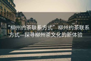 “柳州約茶聯(lián)系方式”柳州約茶聯(lián)系方式—探尋柳州茶文化的新體驗