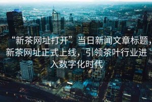“新茶網(wǎng)址打開(kāi)”當日新聞文章標題，新茶網(wǎng)址正式上線(xiàn)，引領(lǐng)茶葉行業(yè)進(jìn)入數字化時(shí)代
