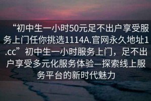 “初中生一小時(shí)50元足不出戶(hù)享受服務(wù)上門(mén)任你挑選1114A.官網(wǎng)永久地址1.cc”初中生一小時(shí)服務(wù)上門(mén)，足不出戶(hù)享受多元化服務(wù)體驗—探索線(xiàn)上服務(wù)平臺的新時(shí)代魅力
