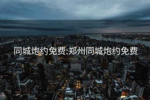 同城炮約免費:鄭州同城炮約免費