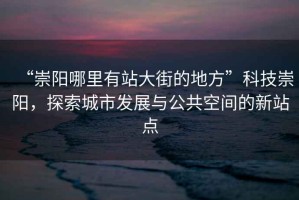 “崇陽(yáng)哪里有站大街的地方”科技崇陽(yáng)，探索城市發(fā)展與公共空間的新站點(diǎn)
