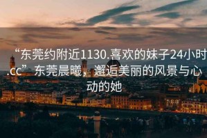 “東莞約附近1130.喜歡的妹子24小時(shí).cc”東莞晨曦，邂逅美麗的風(fēng)景與心動(dòng)的她