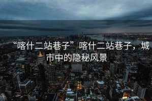 “喀什二站巷子”喀什二站巷子，城市中的隱秘風(fēng)景