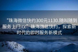 “珠海微信快約300元1130.隨叫隨到服務(wù)上門(mén).cc”珠海微信快約，探索新時(shí)代的即時(shí)服務(wù)新模式