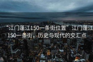 “江門(mén)蓬江150一條街位置”江門(mén)蓬江150一條街，歷史與現代的交匯點(diǎn)