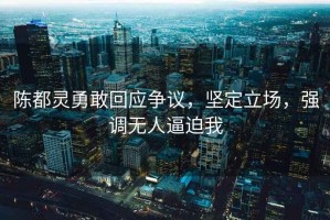 陳都靈勇敢回應爭議，堅定立場(chǎng)，強調無(wú)人逼迫我
