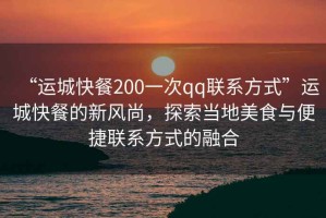 “運城快餐200一次qq聯(lián)系方式”運城快餐的新風(fēng)尚，探索當地美食與便捷聯(lián)系方式的融合