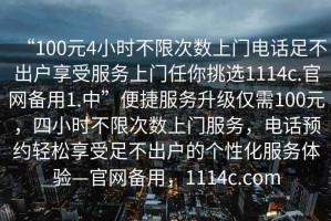 “100元4小時(shí)不限次數上門(mén)電話(huà)足不出戶(hù)享受服務(wù)上門(mén)任你挑選1114c.官網(wǎng)備用1.中”便捷服務(wù)升級僅需100元，四小時(shí)不限次數上門(mén)服務(wù)，電話(huà)預約輕松享受足不出戶(hù)的個(gè)性化服務(wù)體驗—官網(wǎng)備用，1114c.com