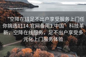 “空降在線(xiàn)足不出戶(hù)享受服務(wù)上門(mén)任你挑選1114.官網(wǎng)備用1.中國”科技革新，空降在線(xiàn)服務(wù)，足不出戶(hù)享受多元化上門(mén)服務(wù)體驗
