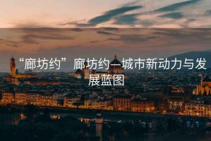 “廊坊約”廊坊約—城市新動(dòng)力與發(fā)展藍圖