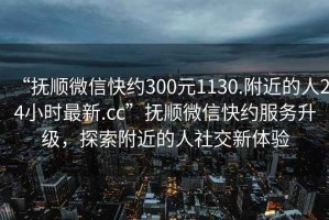 “撫順微信快約300元1130.附近的人24小時(shí)最新.cc”撫順微信快約服務(wù)升級，探索附近的人社交新體驗