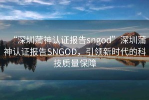 “深圳蒲神認證報告sngod”深圳蒲神認證報告SNGOD，引領(lǐng)新時(shí)代的科技質(zhì)量保障