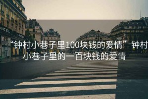 “鐘村小巷子里100塊錢(qián)的愛(ài)情”鐘村小巷子里的一百塊錢(qián)的愛(ài)情