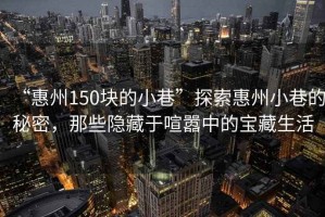 “惠州150塊的小巷”探索惠州小巷的秘密，那些隱藏于喧囂中的寶藏生活