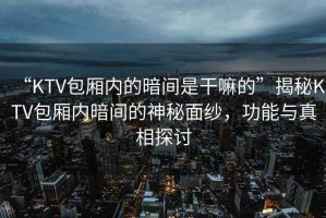 “KTV包廂內的暗間是干嘛的”揭秘KTV包廂內暗間的神秘面紗，功能與真相探討