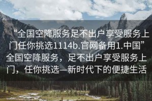 “全國空降服務(wù)足不出戶(hù)享受服務(wù)上門(mén)任你挑選1114b.官網(wǎng)備用1.中國”全國空降服務(wù)，足不出戶(hù)享受服務(wù)上門(mén)，任你挑選—新時(shí)代下的便捷生活