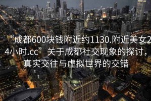 “成都600塊錢(qián)附近約1130.附近美女24小時(shí).cc”關(guān)于成都社交現象的探討，真實(shí)交往與虛擬世界的交錯
