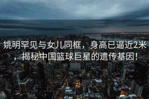 姚明罕見(jiàn)與女兒同框，身高已逼近2米，揭秘中國籃球巨星的遺傳基因！