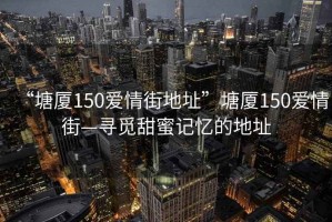 “塘廈150愛(ài)情街地址”塘廈150愛(ài)情街—尋覓甜蜜記憶的地址