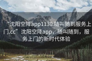 “沈陽(yáng)空降app1130.隨叫隨到服務(wù)上門(mén).cc”沈陽(yáng)空降app，隨叫隨到，服務(wù)上門(mén)的新時(shí)代體驗