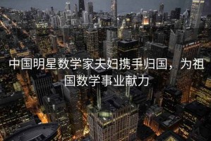 中國明星數學(xué)家夫婦攜手歸國，為祖國數學(xué)事業(yè)獻力