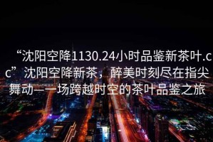 “沈陽(yáng)空降1130.24小時(shí)品鑒新茶葉.cc”沈陽(yáng)空降新茶，醉美時(shí)刻盡在指尖舞動(dòng)—一場(chǎng)跨越時(shí)空的茶葉品鑒之旅