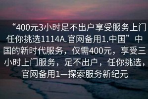 “400元3小時(shí)足不出戶(hù)享受服務(wù)上門(mén)任你挑選1114A.官網(wǎng)備用1.中國”中國的新時(shí)代服務(wù)，僅需400元，享受三小時(shí)上門(mén)服務(wù)，足不出戶(hù)，任你挑選，官網(wǎng)備用1—探索服務(wù)新紀元