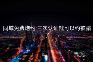 同城免費炮約:三次認證就可以約被騙了