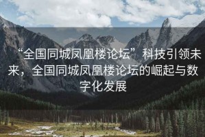 “全國同城鳳凰樓論壇”科技引領(lǐng)未來(lái)，全國同城鳳凰樓論壇的崛起與數字化發(fā)展