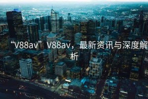 “V88av”V88av，最新資訊與深度解析