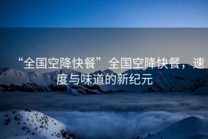“全國空降快餐”全國空降快餐，速度與味道的新紀元