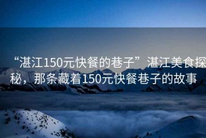 “湛江150元快餐的巷子”湛江美食探秘，那條藏著(zhù)150元快餐巷子的故事
