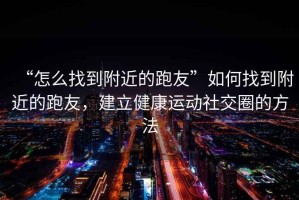 “怎么找到附近的跑友”如何找到附近的跑友，建立健康運動(dòng)社交圈的方法