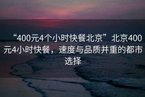 “400元4個(gè)小時(shí)快餐北京”北京400元4小時(shí)快餐，速度與品質(zhì)并重的都市選擇