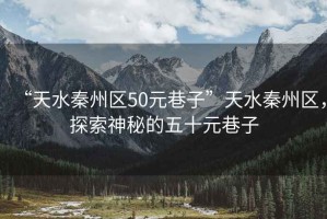 “天水秦州區50元巷子”天水秦州區，探索神秘的五十元巷子
