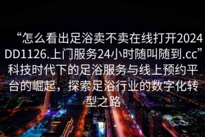 “怎么看出足浴賣(mài)不賣(mài)在線(xiàn)打開(kāi)2024DD1126.上門(mén)服務(wù)24小時(shí)隨叫隨到.cc”科技時(shí)代下的足浴服務(wù)與線(xiàn)上預約平臺的崛起，探索足浴行業(yè)的數字化轉型之路