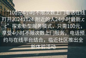 “100元4小時(shí)不限次數上門(mén)電話(huà)在線(xiàn)打開(kāi)20241124.附近的人24小時(shí)最新.cc”探索新型服務(wù)模式，只需100元，享受4小時(shí)不限次數上門(mén)服務(wù)，電話(huà)預約與在線(xiàn)平臺結合，臨近社區推出全新體驗活動(dòng)