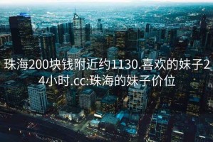 珠海200塊錢(qián)附近約1130.喜歡的妹子24小時(shí).cc:珠海的妹子價(jià)位