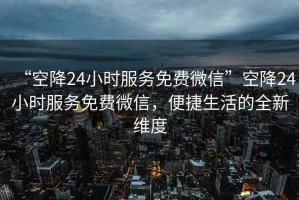 “空降24小時(shí)服務(wù)免費微信”空降24小時(shí)服務(wù)免費微信，便捷生活的全新維度