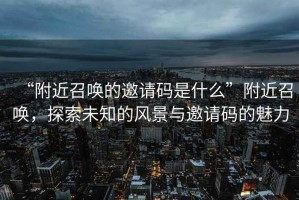 “附近召喚的邀請碼是什么”附近召喚，探索未知的風(fēng)景與邀請碼的魅力