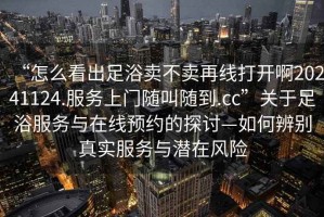 “怎么看出足浴賣(mài)不賣(mài)再線(xiàn)打開(kāi)啊20241124.服務(wù)上門(mén)隨叫隨到.cc”關(guān)于足浴服務(wù)與在線(xiàn)預約的探討—如何辨別真實(shí)服務(wù)與潛在風(fēng)險