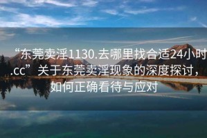 “東莞賣(mài)淫1130.去哪里找合適24小時(shí).cc”關(guān)于東莞賣(mài)淫現象的深度探討，如何正確看待與應對