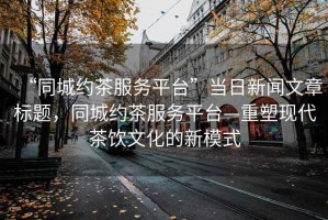“同城約茶服務(wù)平臺”當日新聞文章標題，同城約茶服務(wù)平臺—重塑現代茶飲文化的新模式