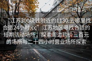 “江蘇300塊錢(qián)附近約1130.去哪里找合適24小時(shí).cc”江蘇地區尋找合適的短期活動(dòng)場(chǎng)所，探索周邊約價(jià)三百元的場(chǎng)所與二十四小時(shí)營(yíng)業(yè)場(chǎng)所探索