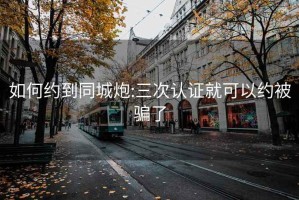 如何約到同城炮:三次認證就可以約被騙了