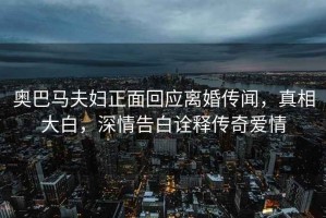 奧巴馬夫婦正面回應離婚傳聞，真相大白，深情告白詮釋傳奇愛(ài)情