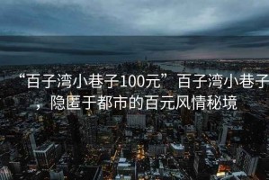 “百子灣小巷子100元”百子灣小巷子，隱匿于都市的百元風(fēng)情秘境
