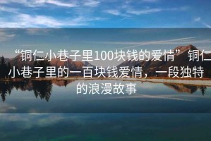 “銅仁小巷子里100塊錢(qián)的愛(ài)情”銅仁小巷子里的一百塊錢(qián)愛(ài)情，一段獨特的浪漫故事