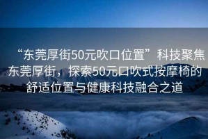 “東莞厚街50元吹口位置”科技聚焦東莞厚街，探索50元口吹式按摩椅的舒適位置與健康科技融合之道